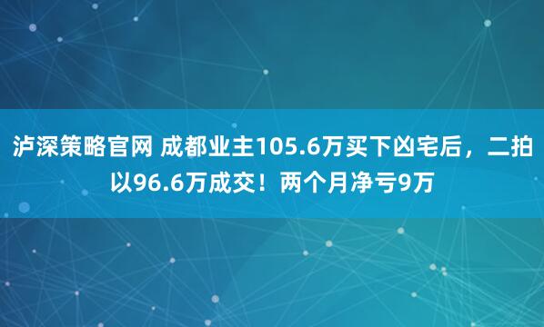 泸深策略官网 成都业主105.6万买下凶宅后，二拍以96.6万成交！两个月净亏9万