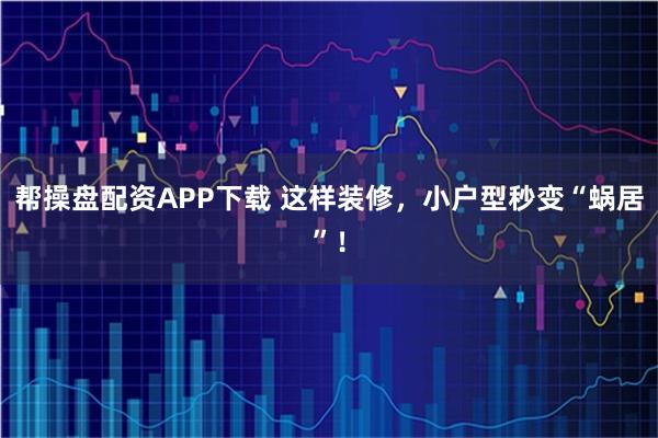 帮操盘配资APP下载 这样装修，小户型秒变“蜗居”！