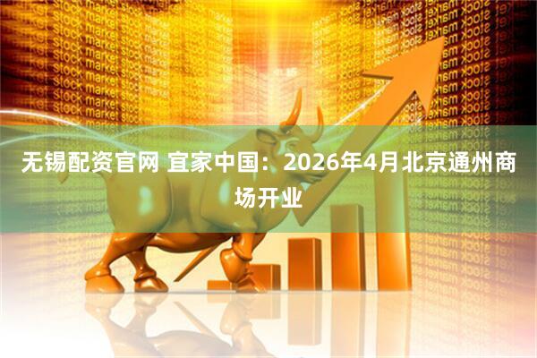 无锡配资官网 宜家中国：2026年4月北京通州商场开业