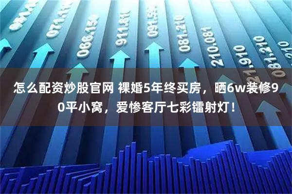 怎么配资炒股官网 裸婚5年终买房，晒6w装修90平小窝，爱惨客厅七彩镭射灯！