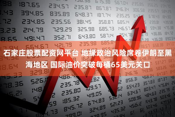 石家庄股票配资网平台 地缘政治风险席卷伊朗至黑海地区 国际油价突破每桶65美元关口