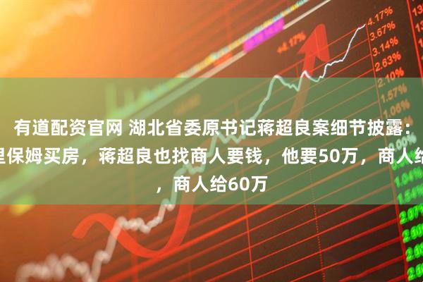 有道配资官网 湖北省委原书记蒋超良案细节披露：连家里保姆买房，蒋超良也找商人要钱，他要50万，商人给60万