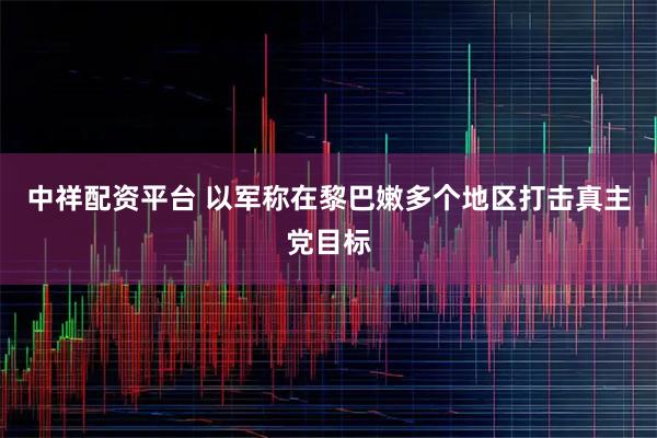 中祥配资平台 以军称在黎巴嫩多个地区打击真主党目标