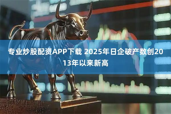 专业炒股配资APP下载 2025年日企破产数创2013年以来新高