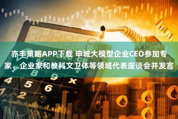 亦丰策略APP下载 申城大模型企业CEO参加专家、企业家和教科文卫体等领域代表座谈会并发言