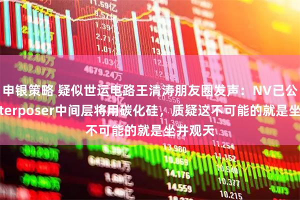 申银策略 疑似世运电路王清涛朋友圈发声：NV已公开称interposer中间层将用碳化硅，质疑这不可能的就是坐井观天