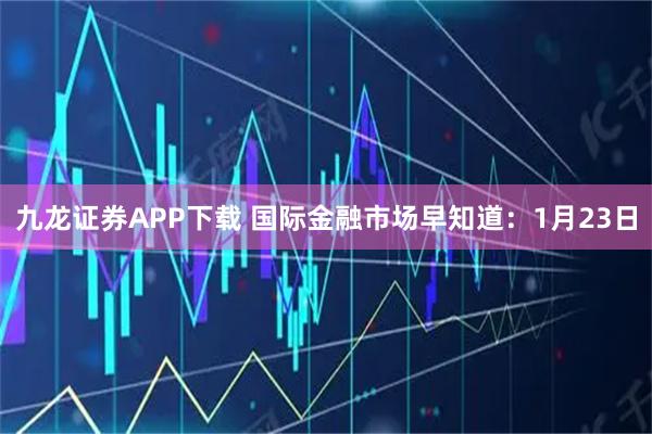 九龙证券APP下载 国际金融市场早知道：1月23日