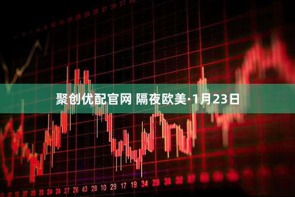 聚创优配官网 隔夜欧美·1月23日