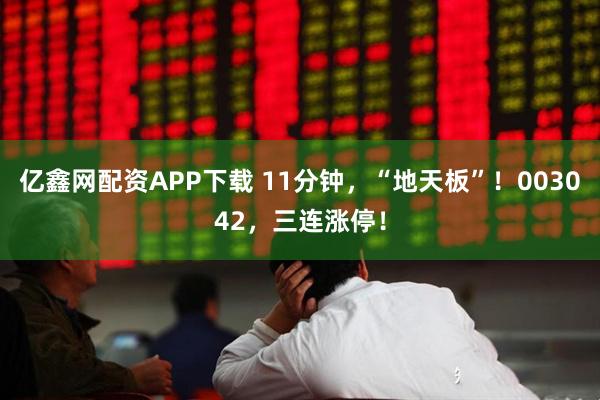 亿鑫网配资APP下载 11分钟，“地天板”！003042，三连涨停！