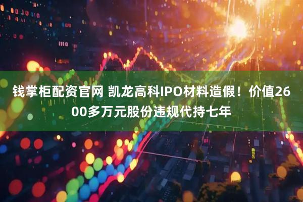 钱掌柜配资官网 凯龙高科IPO材料造假！价值2600多万元股份违规代持七年