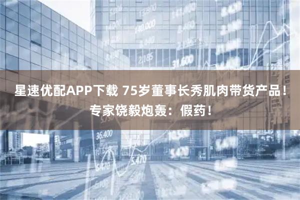 星速优配APP下载 75岁董事长秀肌肉带货产品！专家饶毅炮轰：假药！