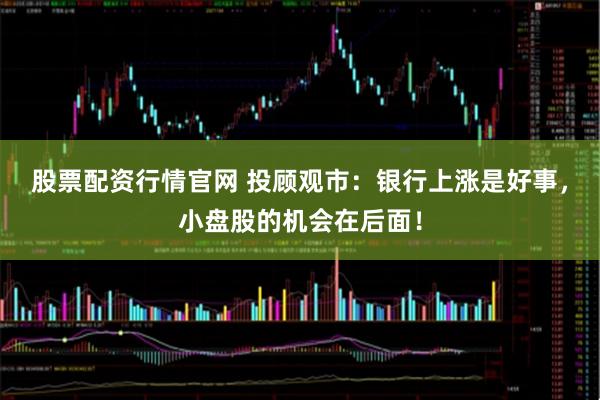 股票配资行情官网 投顾观市：银行上涨是好事，小盘股的机会在后面！