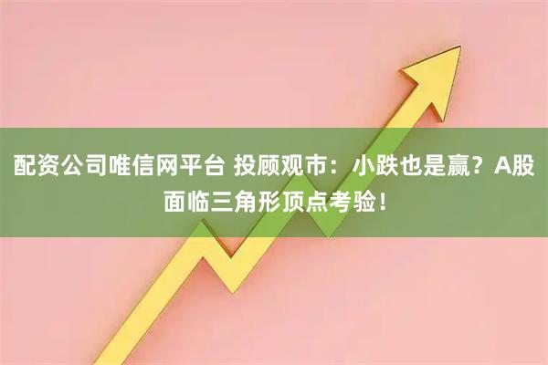 配资公司唯信网平台 投顾观市：小跌也是赢？A股面临三角形顶点考验！