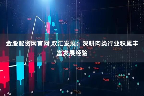 金股配资网官网 双汇发展：深耕肉类行业积累丰富发展经验