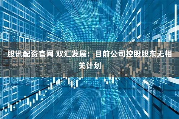 股讯配资官网 双汇发展：目前公司控股股东无相关计划