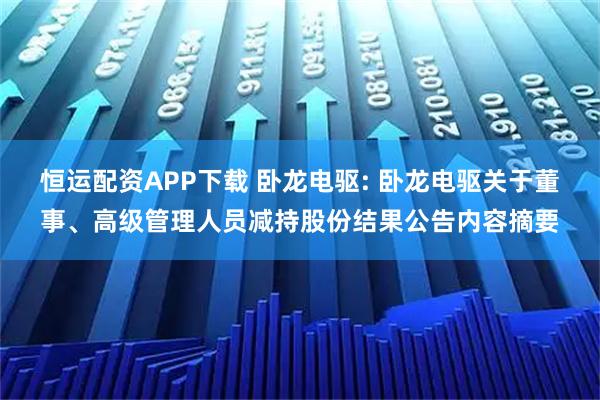 恒运配资APP下载 卧龙电驱: 卧龙电驱关于董事、高级管理人员减持股份结果公告内容摘要