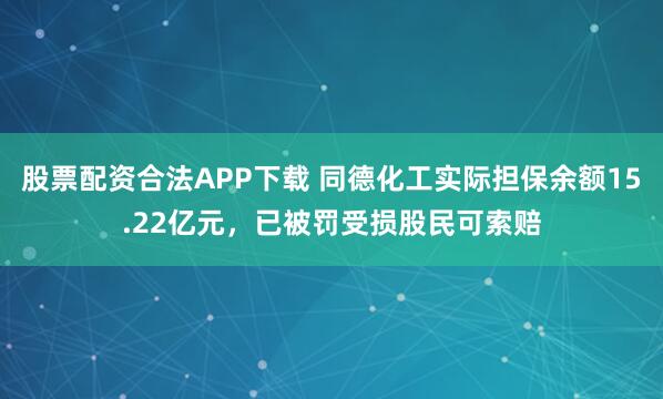 股票配资合法APP下载 同德化工实际担保余额15.22亿元，已被罚受损股民可索赔