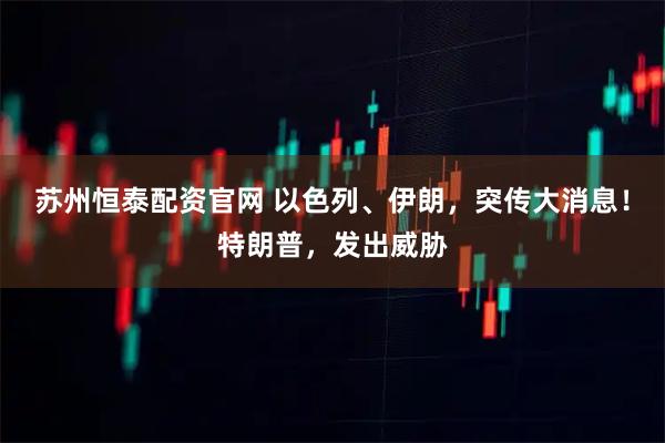 苏州恒泰配资官网 以色列、伊朗，突传大消息！特朗普，发出威胁