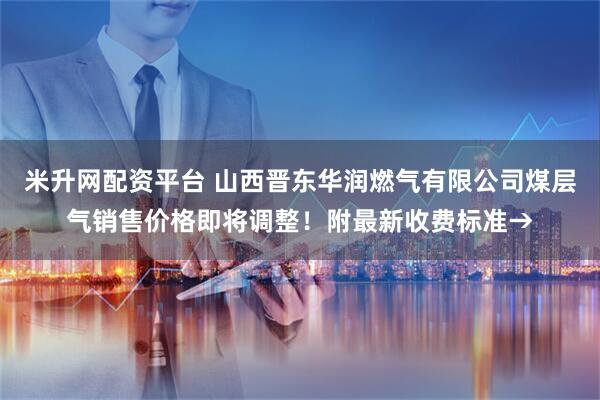 米升网配资平台 山西晋东华润燃气有限公司煤层气销售价格即将调整！附最新收费标准→