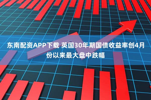 东南配资APP下载 英国30年期国债收益率创4月份以来最大盘中跌幅