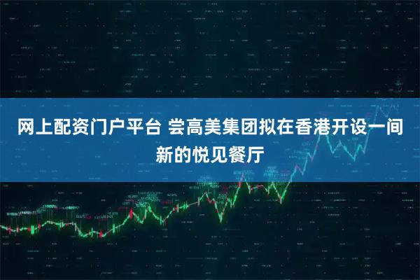 网上配资门户平台 尝高美集团拟在香港开设一间新的悦见餐厅
