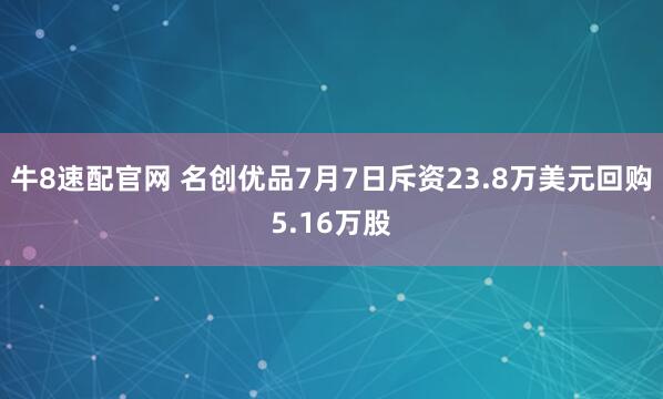 牛8速配官网 名创优品7月7日斥资23.8万美元回购5.16万股