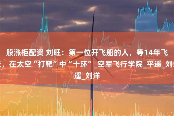 股涨柜配资 刘旺：第一位开飞船的人，等14年飞天，在太空“打靶”中“十环”_空军飞行学院_平遥_刘洋