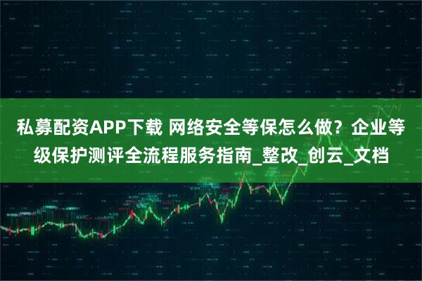 私募配资APP下载 网络安全等保怎么做？企业等级保护测评全流程服务指南_整改_创云_文档