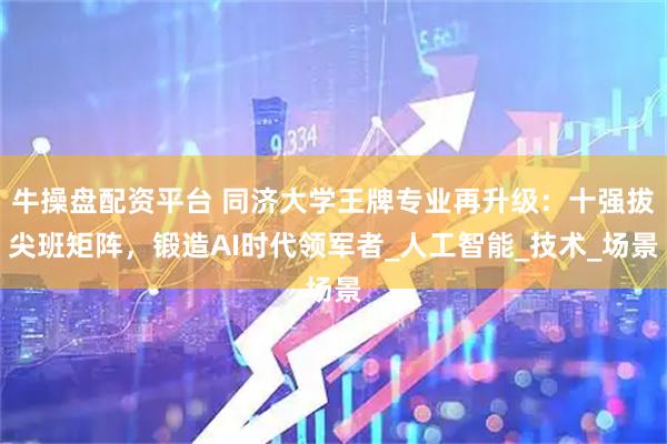 牛操盘配资平台 同济大学王牌专业再升级：十强拔尖班矩阵，锻造AI时代领军者_人工智能_技术_场景