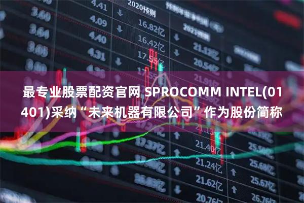 最专业股票配资官网 SPROCOMM INTEL(01401)采纳“未来机器有限公司”作为股份简称