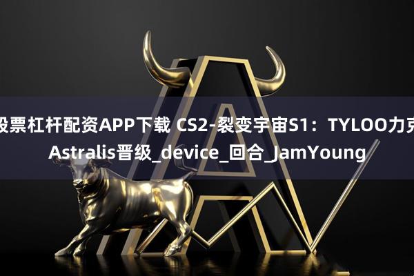 股票杠杆配资APP下载 CS2-裂变宇宙S1：TYLOO力克Astralis晋级_device_回合_JamYoung