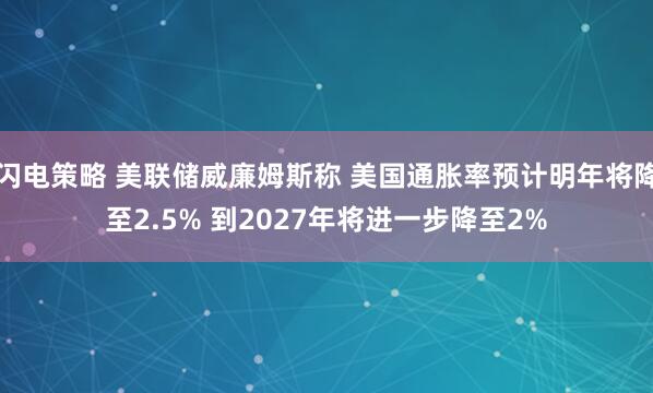 闪电策略 美联储威廉姆斯称 美国通胀率预计明年将降至2.5% 到2027年将进一步降至2%