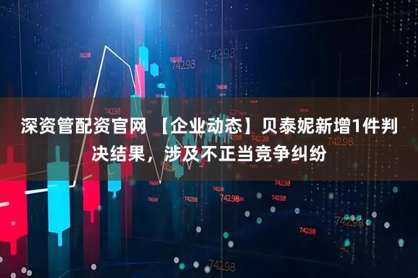 深资管配资官网 【企业动态】贝泰妮新增1件判决结果，涉及不正当竞争纠纷