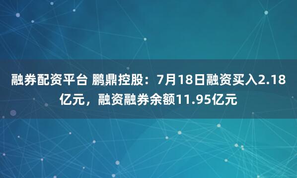 融券配资平台 鹏鼎控股：7月18日融资买入2.18亿元，融资融券余额11.95亿元