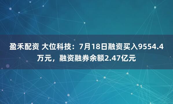 盈禾配资 大位科技:7月18日融资买入9554.4万元,融资融券余额2.47亿元