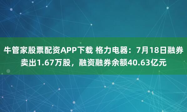 牛管家股票配资APP下载 格力电器：7月18日融券卖出1.67万股，融资融券余额40.63亿元