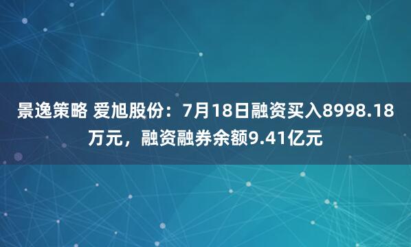 景逸策略 爱旭股份：7月18日融资买入8998.18万元，融资融券余额9.41亿元