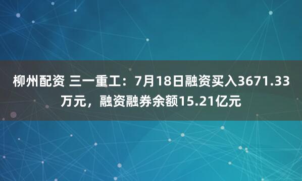 柳州配资 三一重工：7月18日融资买入3671.33万元，融资融券余额15.21亿元
