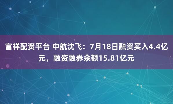 富祥配资平台 中航沈飞：7月18日融资买入4.4亿元，融资融券余额15.81亿元