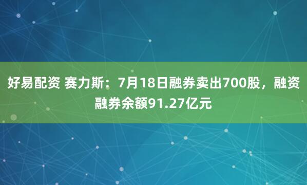 好易配资 赛力斯：7月18日融券卖出700股，融资融券余额91.27亿元