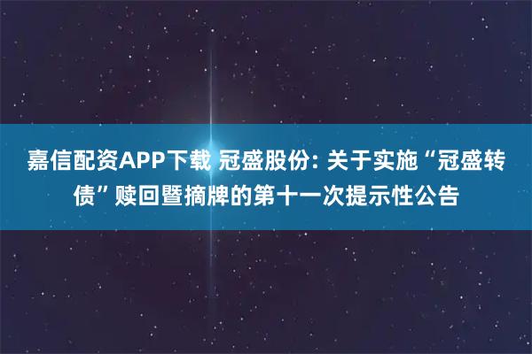 嘉信配资APP下载 冠盛股份: 关于实施“冠盛转债”赎回暨摘牌的第十一次提示性公告
