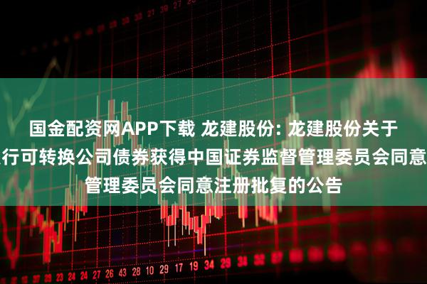 国金配资网APP下载 龙建股份: 龙建股份关于向不特定对象发行可转换公司债券获得中国证券监督管理委员会同意注册批复的公告