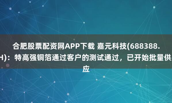 合肥股票配资网APP下载 嘉元科技(688388.SH)：特高强铜箔通过客户的测试通过，已开始批量供应