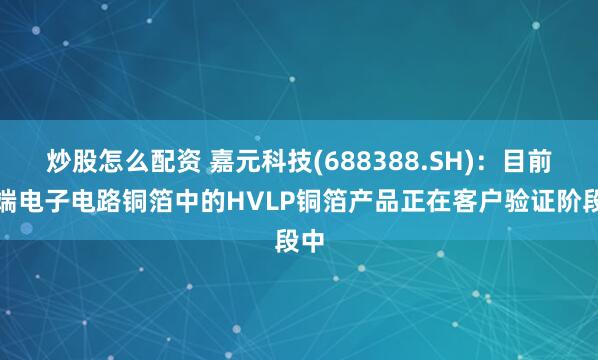 炒股怎么配资 嘉元科技(688388.SH)：目前高端电子电路铜箔中的HVLP铜箔产品正在客户验证阶段中