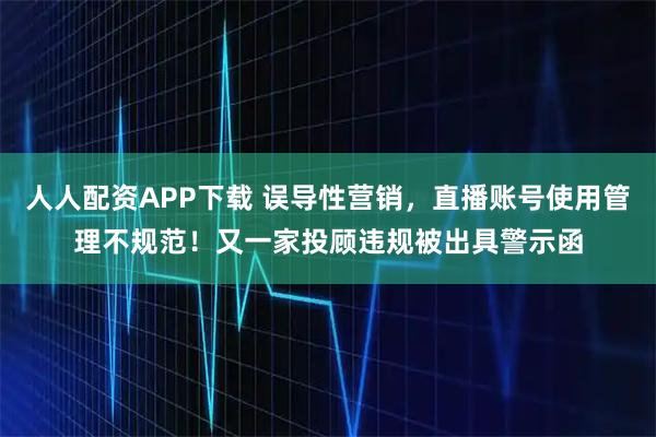 人人配资APP下载 误导性营销，直播账号使用管理不规范！又一家投顾违规被出具警示函