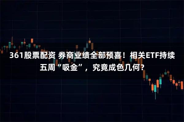 361股票配资 券商业绩全部预喜！相关ETF持续五周“吸金”，究竟成色几何？