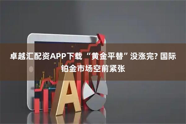 卓越汇配资APP下载 “黄金平替”没涨完? 国际铂金市场空前紧张