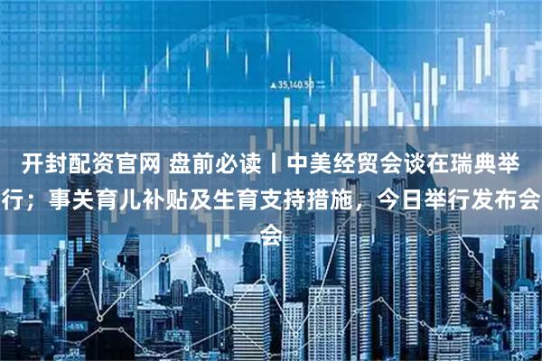 开封配资官网 盘前必读丨中美经贸会谈在瑞典举行；事关育儿补贴及生育支持措施，今日举行发布会