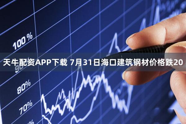 天牛配资APP下载 7月31日海口建筑钢材价格跌20