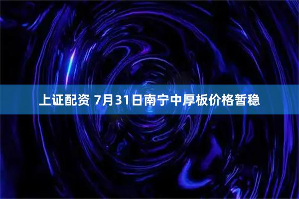 上证配资 7月31日南宁中厚板价格暂稳